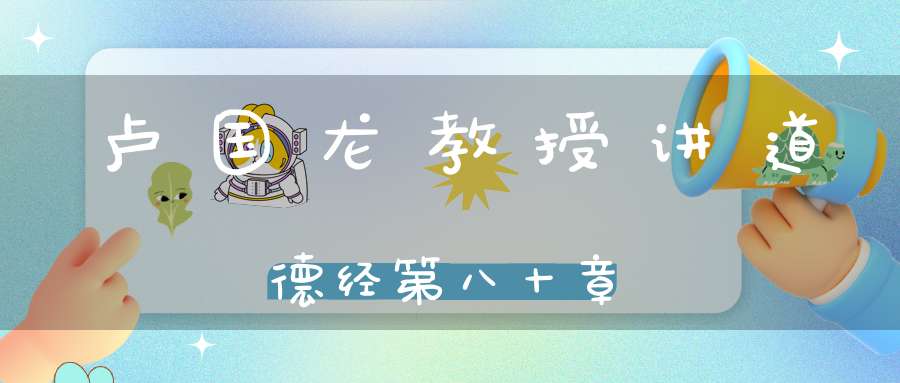 卢国龙教授讲道德经第八十章