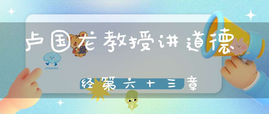 卢国龙教授讲道德经第六十三章