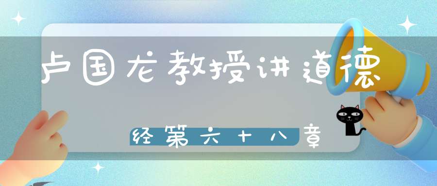 卢国龙教授讲道德经第六十八章