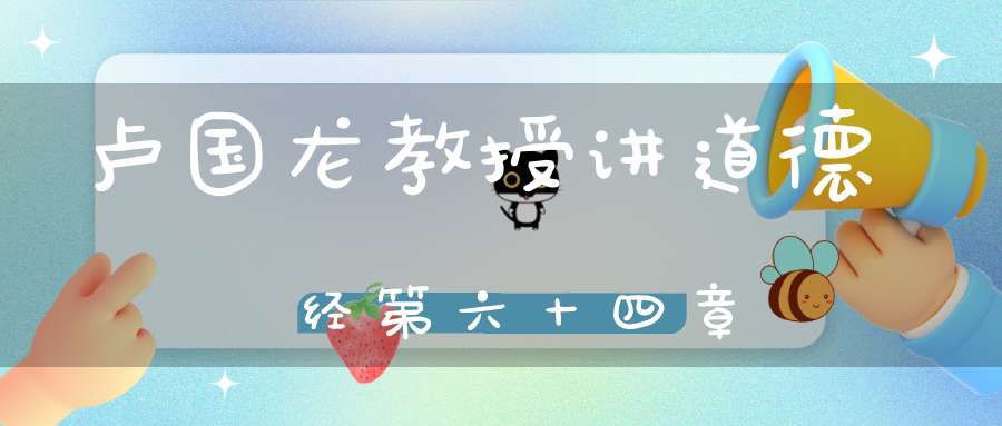 卢国龙教授讲道德经第六十四章