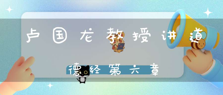 卢国龙教授讲道德经第六章