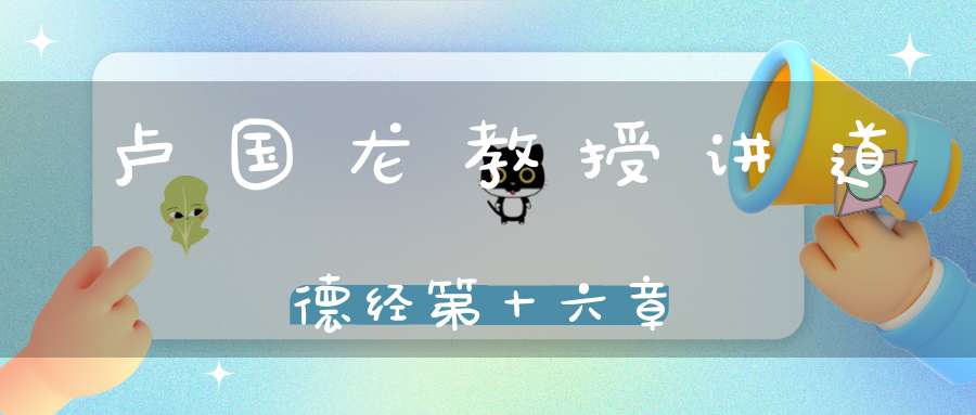 卢国龙教授讲道德经第十六章