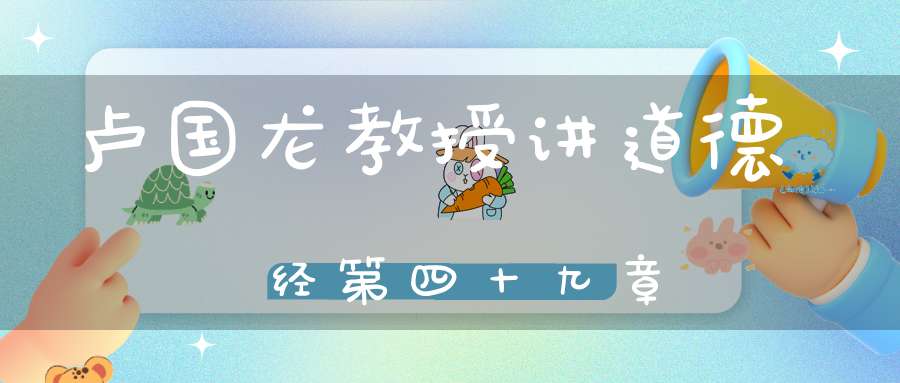 卢国龙教授讲道德经第四十九章