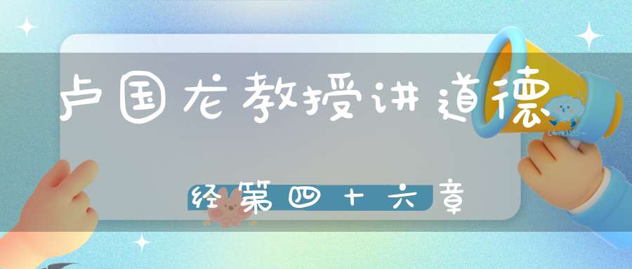 卢国龙教授讲道德经第四十六章