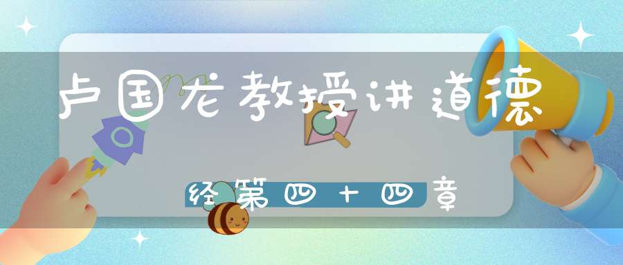 卢国龙教授讲道德经第四十四章
