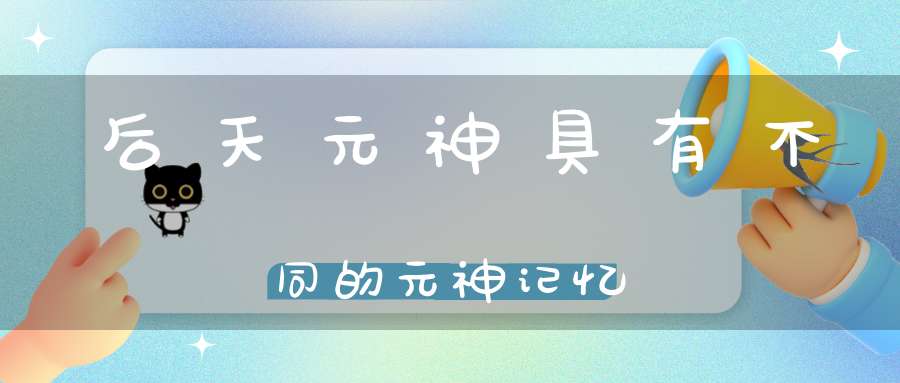 后天元神具有不同的元神记忆