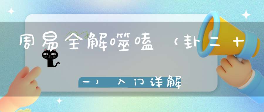 周易全解噬嗑（卦二十一）入门详解