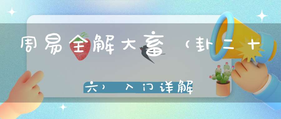 周易全解大畜（卦二十六）入门详解