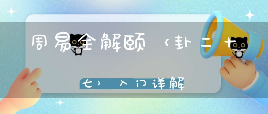 周易全解颐（卦二十七）入门详解
