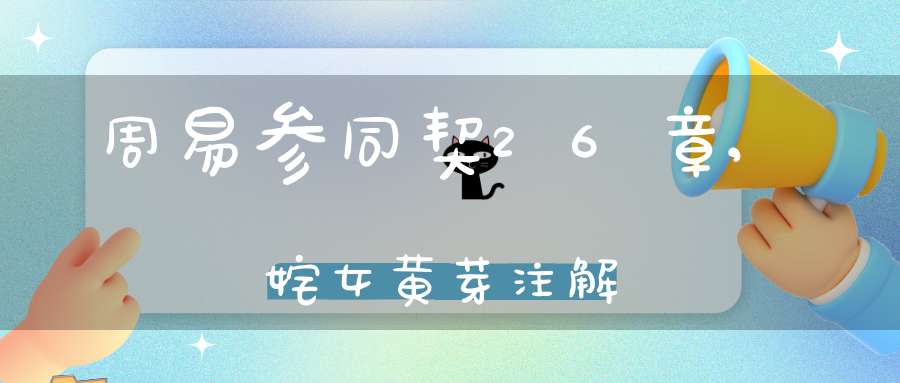 周易参同契26章,姹女黄芽注解