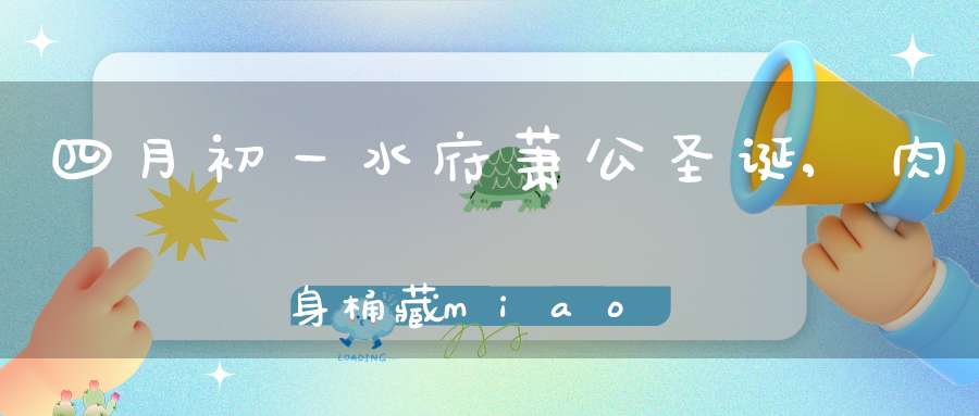 四月初一水府萧公圣诞,肉身桶藏miao左庑400余年仍如新