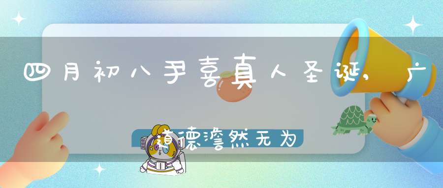 四月初八尹喜真人圣诞,广佈道德澹然无为清虚自守