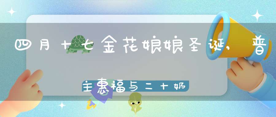 四月十七金花娘娘圣诞,普主惠福与二十奶娘保生育平安