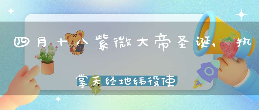 四月十八紫微大帝圣诞,执掌天经地纬役使雷电鬼神