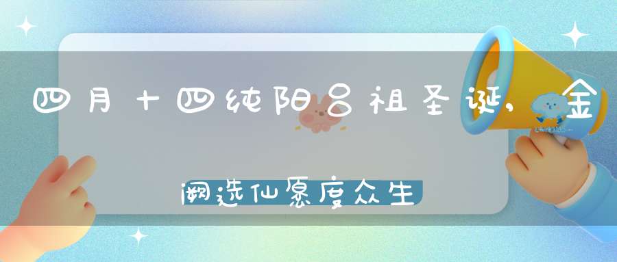 四月十四纯阳吕祖圣诞,金阙选仙愿度众生断烦恼