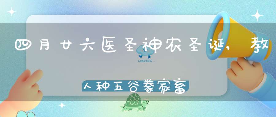 四月廿六医圣神农圣诞,教人种五谷豢家畜位证天医主