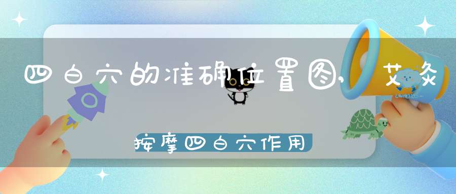 四白穴的准确位置图,艾灸按摩四白穴作用与功效