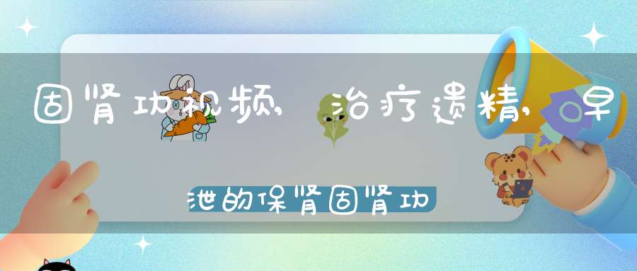 固肾功视频,治疗遗精,早泄的保肾固肾功