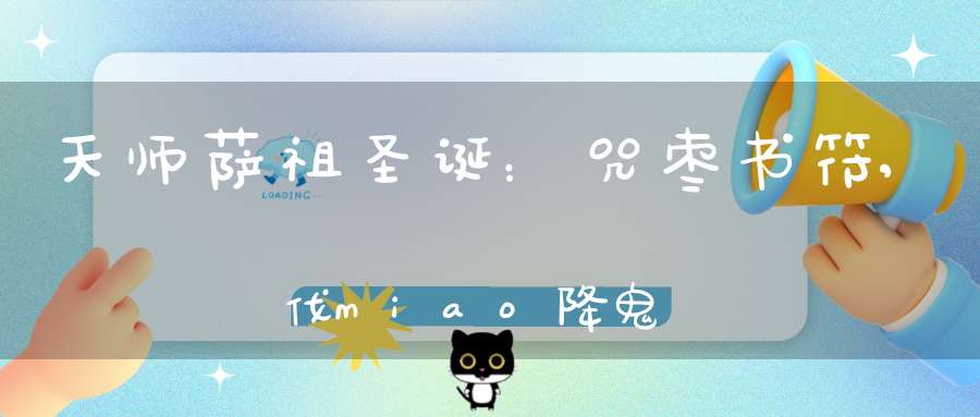 天师萨祖圣诞：咒枣书符,伐miao降鬼,铁罐施食,引见上帝