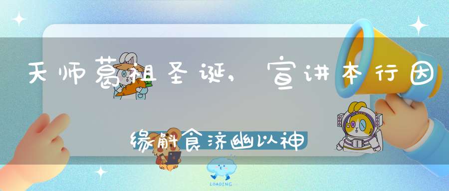 天师葛祖圣诞,宣讲本行因缘斛食济幽以神度鬼开启大乘道家道教