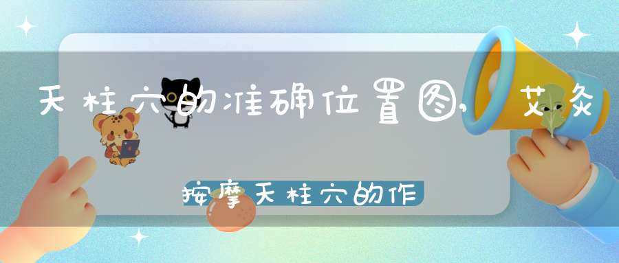 天柱穴的准确位置图,艾灸按摩天柱穴的作用及功效