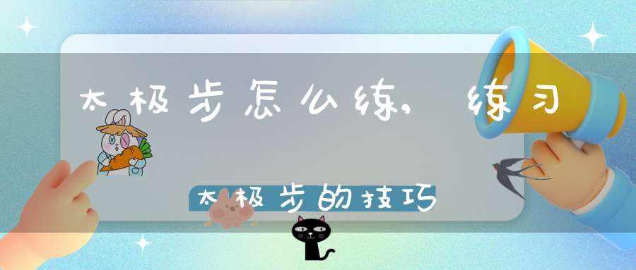 太极步怎么练,练习太极步的技巧
