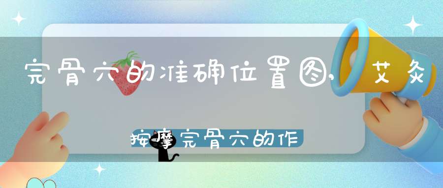 完骨穴的准确位置图,艾灸按摩完骨穴的作用及功效