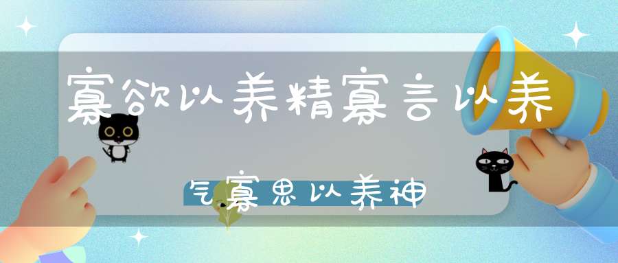 寡欲以养精寡言以养气寡思以养神
