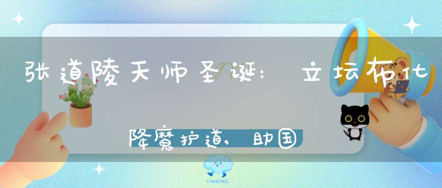 张道陵天师圣诞:立坛布化降魔护道,助国兴邦白日飞升