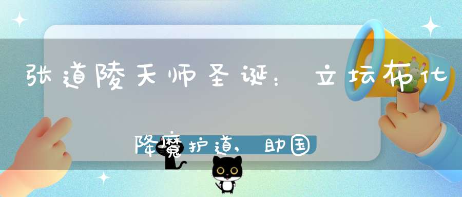 张道陵天师圣诞：立坛布化降魔护道,助国兴邦白日飞升