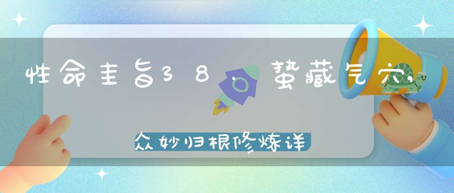 性命圭旨38.蛰藏气穴,众妙归根修炼详解