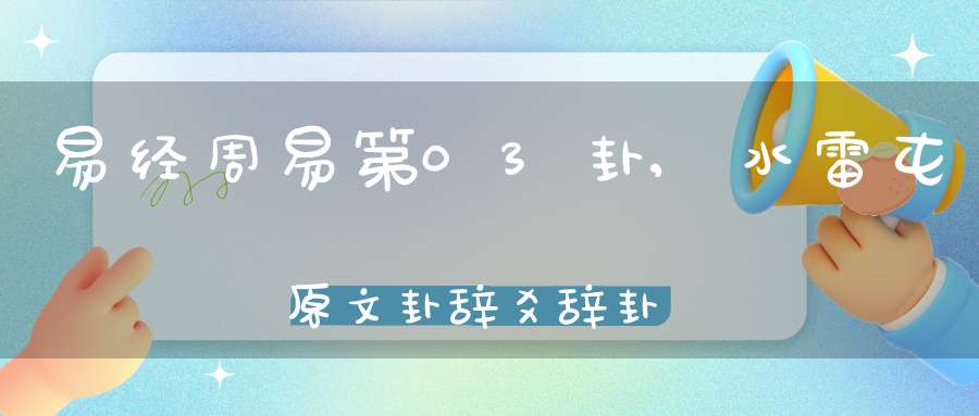 易经周易第03卦,水雷屯原文卦辞爻辞卦象预测应用详解