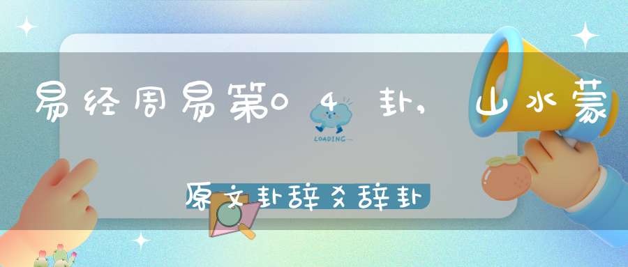 易经周易第04卦,山水蒙原文卦辞爻辞卦象预测应用详解
