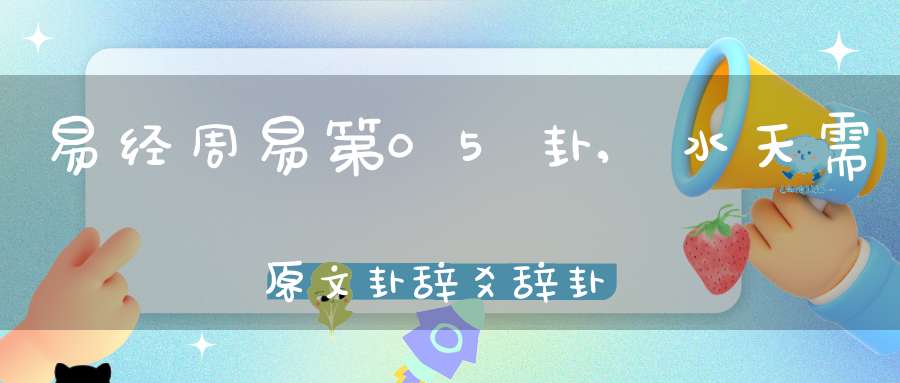 易经周易第05卦,水天需原文卦辞爻辞卦象预测应用详解
