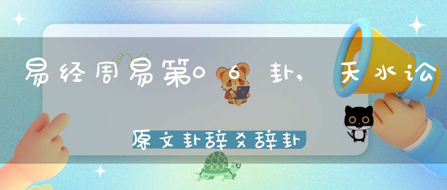 易经周易第06卦,天水讼原文卦辞爻辞卦象预测应用详解