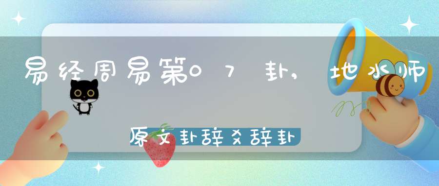 易经周易第07卦,地水师原文卦辞爻辞卦象预测应用详解