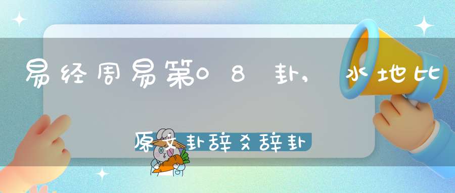 易经周易第08卦,水地比原文卦辞爻辞卦象预测应用详解