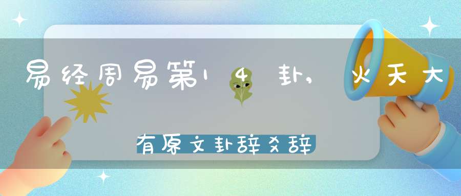 易经周易第14卦,火天大有原文卦辞爻辞卦象预测应用详解
