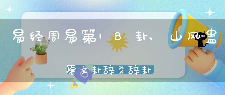 易经周易第18卦,山风蛊原文卦辞爻辞卦象预测应用详解
