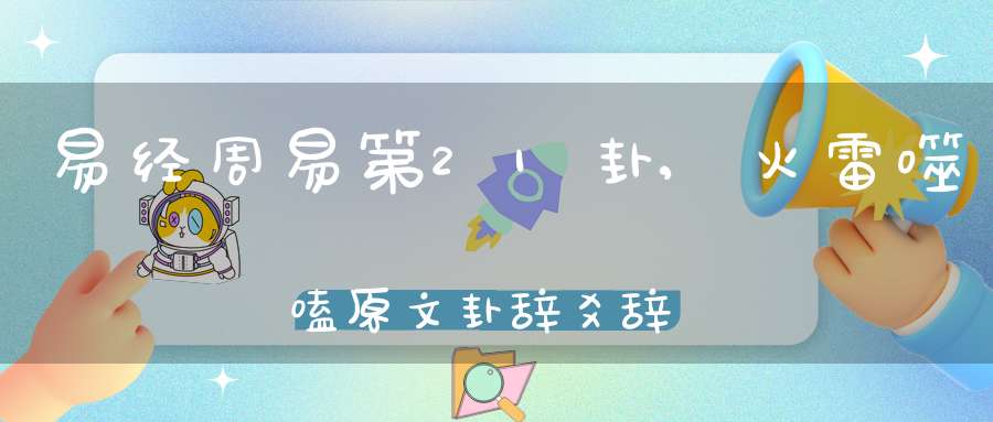 易经周易第21卦,火雷噬嗑原文卦辞爻辞卦象预测应用详解