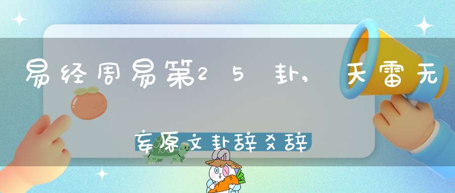 易经周易第25卦,天雷无妄原文卦辞爻辞卦象预测应用详解