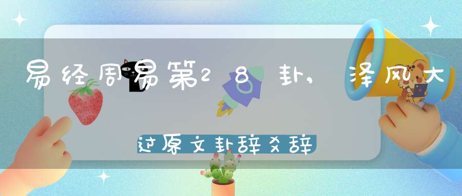 易经周易第28卦,泽风大过原文卦辞爻辞卦象预测应用详解