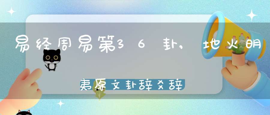 易经周易第36卦,地火明夷原文卦辞爻辞卦象预测应用详解