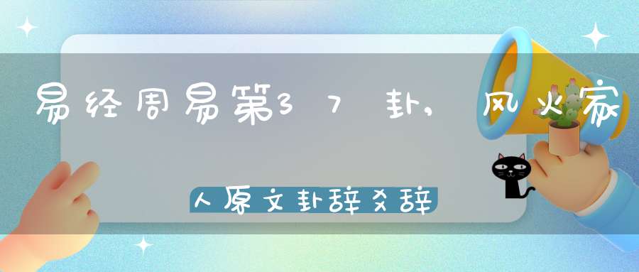 易经周易第37卦,风火家人原文卦辞爻辞卦象预测应用详解