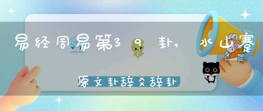 易经周易第39卦,水山蹇原文卦辞爻辞卦象预测应用详解