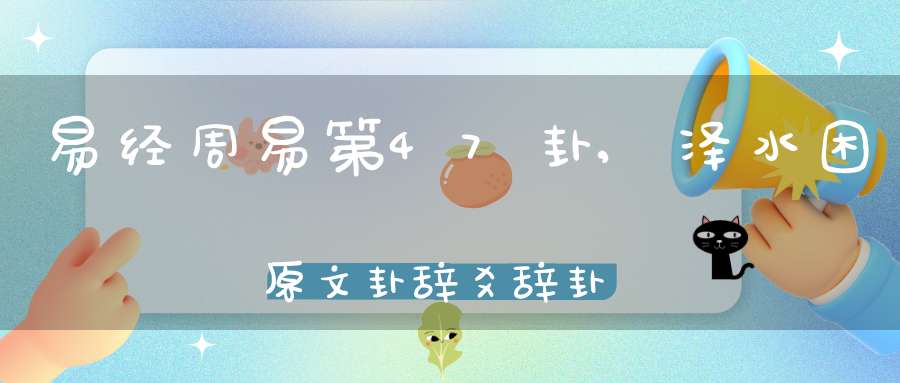 易经周易第47卦,泽水困原文卦辞爻辞卦象预测应用详解