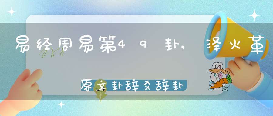 易经周易第49卦,泽火革原文卦辞爻辞卦象预测应用详解