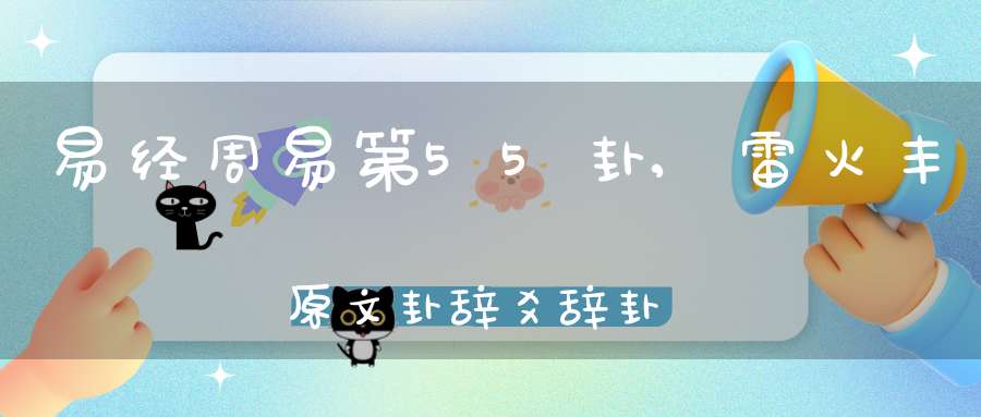 易经周易第55卦,雷火丰原文卦辞爻辞卦象预测应用详解