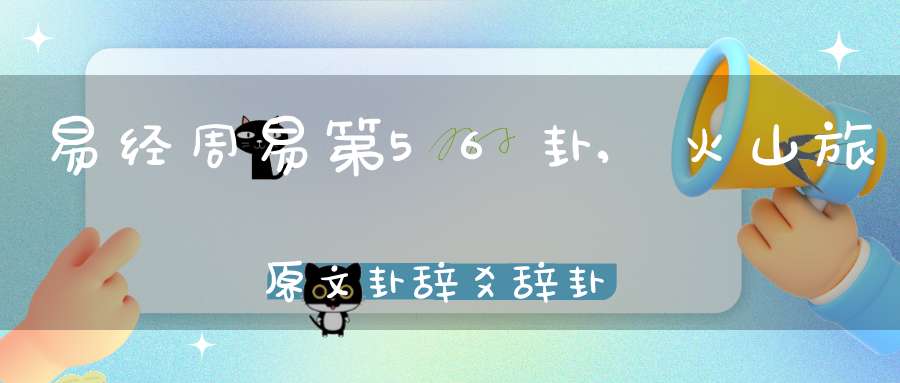 易经周易第56卦,火山旅原文卦辞爻辞卦象预测应用详解