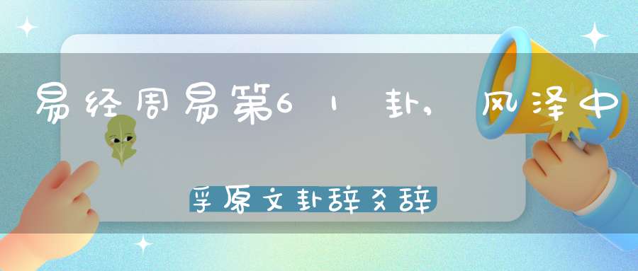 易经周易第61卦,风泽中孚原文卦辞爻辞卦象预测应用详解